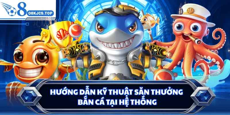 Hướng dẫn kỹ thuật săn thưởng bắn cá tại hệ thống
