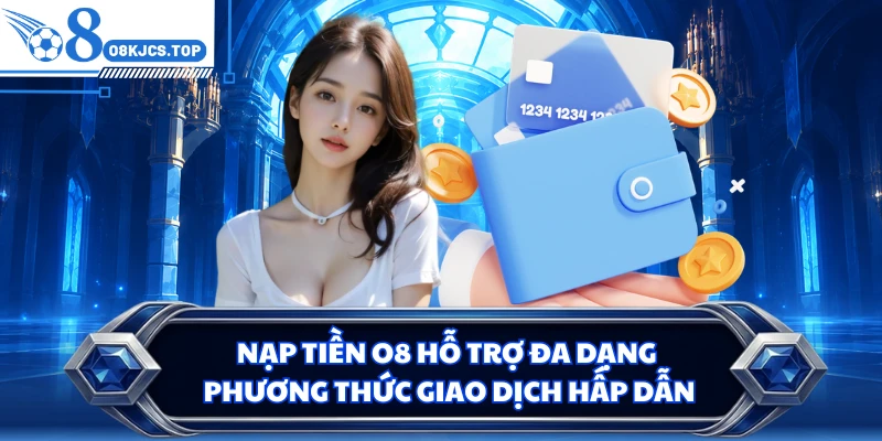 Nạp tiền O8 hỗ trợ đa dạng phương thức giao dịch hấp dẫn